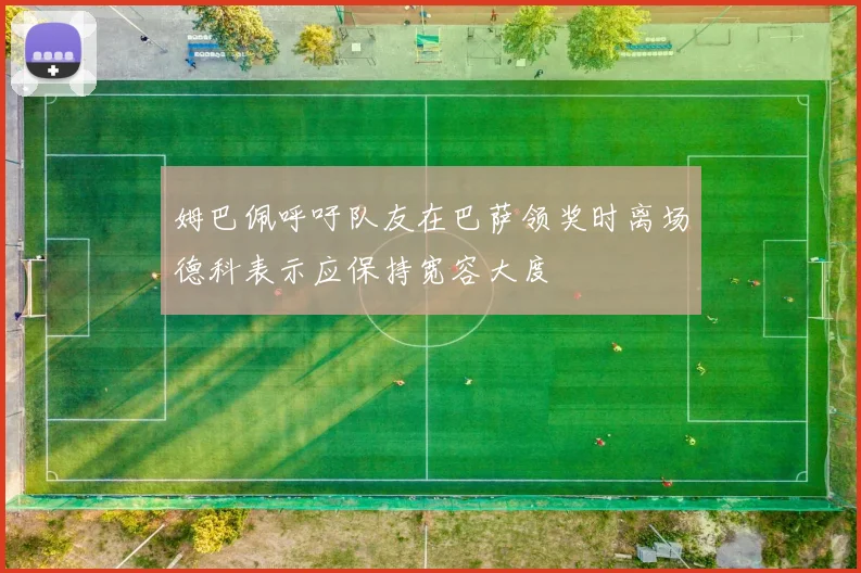 姆巴佩呼吁队友在巴萨领奖时离场德科表示应保持宽容大度