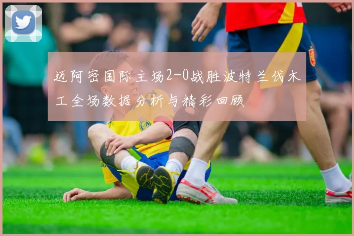 迈阿密国际主场2-0战胜波特兰伐木工全场数据分析与精彩回顾