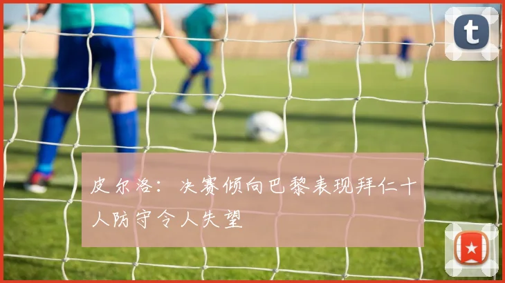 皮尔洛：决赛倾向巴黎表现拜仁十人防守令人失望