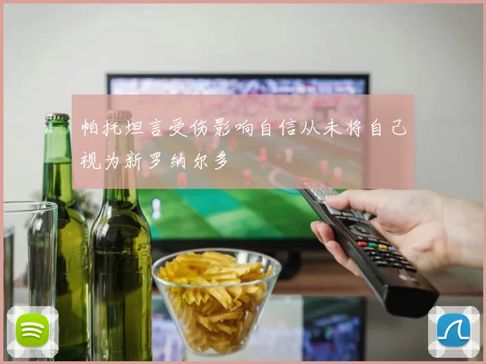 帕托坦言受伤影响自信从未将自己视为新罗纳尔多