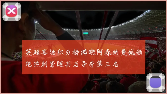 英超客场积分榜揭晓阿森纳曼城领跑热刺紧随其后争夺第三名