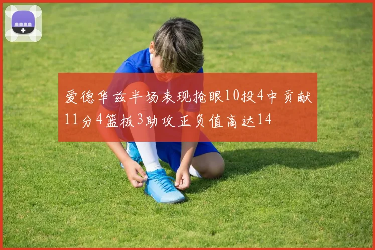 爱德华兹半场表现抢眼10投4中贡献11分4篮板3助攻正负值高达14