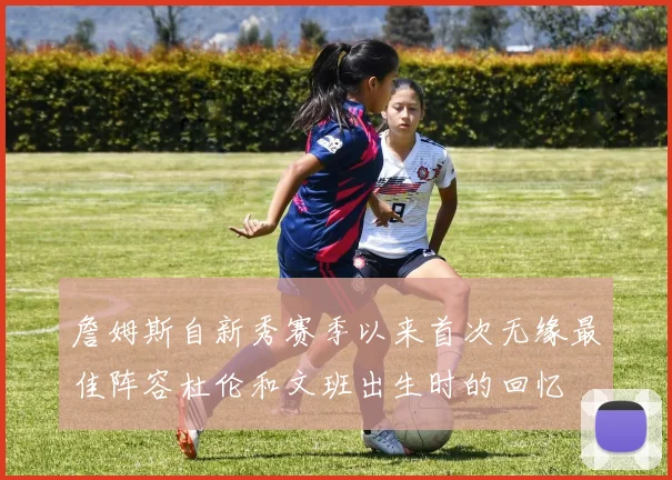 詹姆斯自新秀赛季以来首次无缘最佳阵容杜伦和文班出生时的回忆