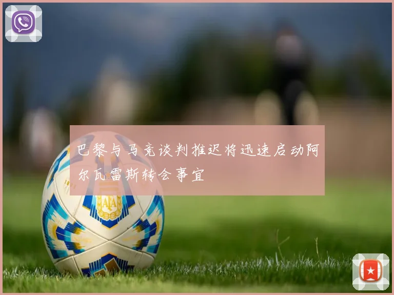 巴黎与马竞谈判推迟将迅速启动阿尔瓦雷斯转会事宜
