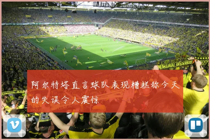 阿尔特塔直言球队表现糟糕称今天的失误令人震惊