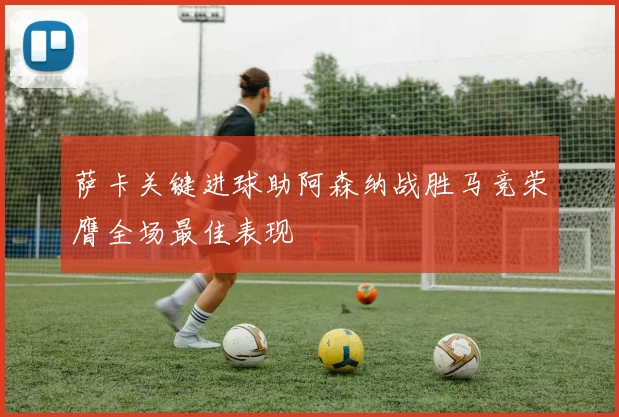 萨卡关键进球助阿森纳战胜马竞荣膺全场最佳表现