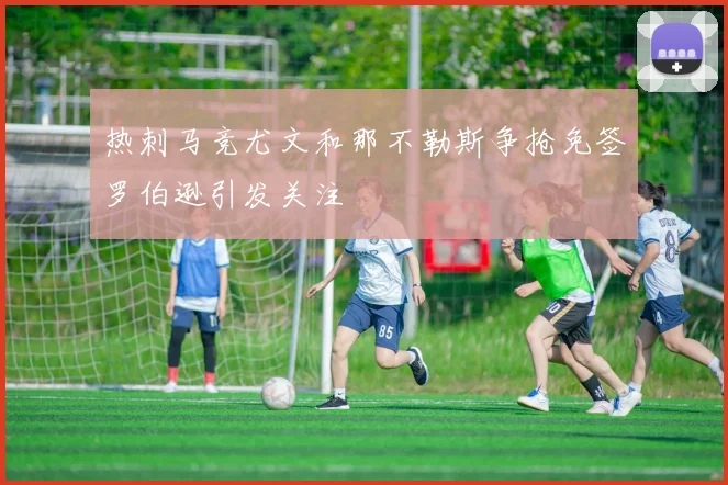 热刺马竞尤文和那不勒斯争抢免签罗伯逊引发关注