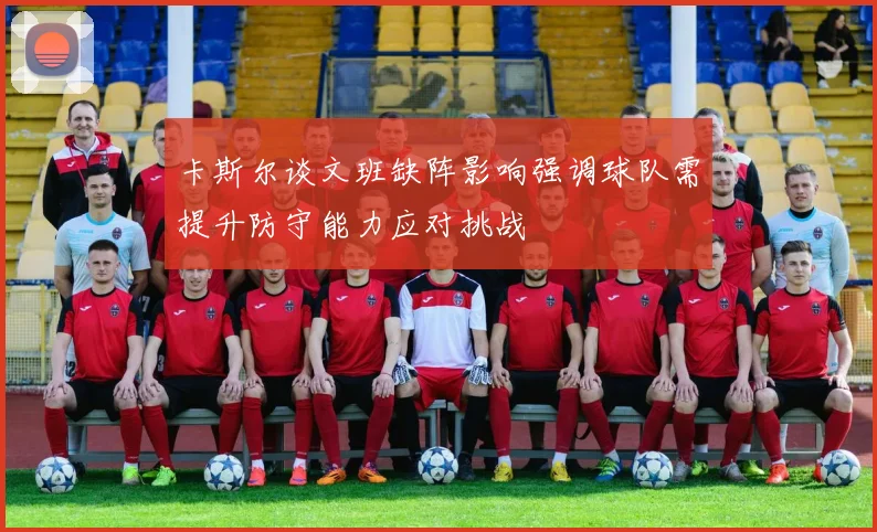 卡斯尔谈文班缺阵影响强调球队需提升防守能力应对挑战