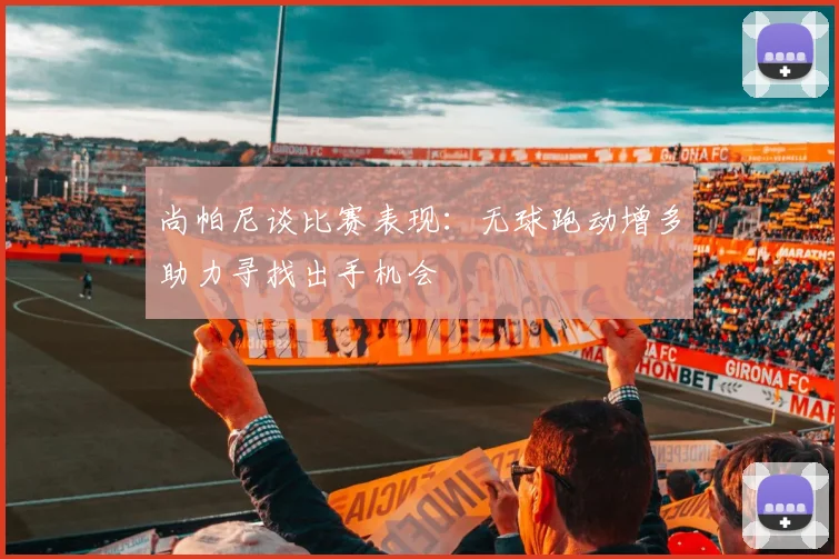 尚帕尼谈比赛表现：无球跑动增多助力寻找出手机会