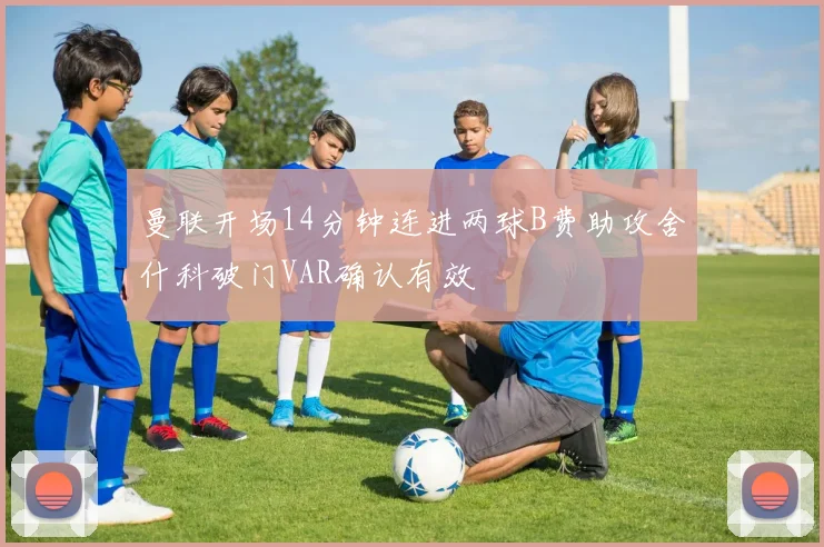 曼联开场14分钟连进两球B费助攻舍什科破门VAR确认有效