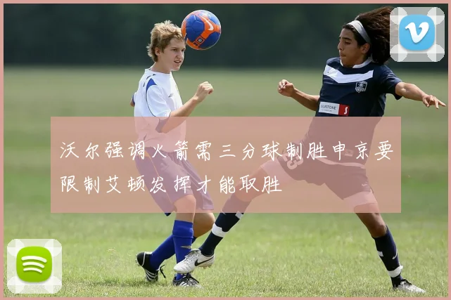 沃尔强调火箭需三分球制胜申京要限制艾顿发挥才能取胜