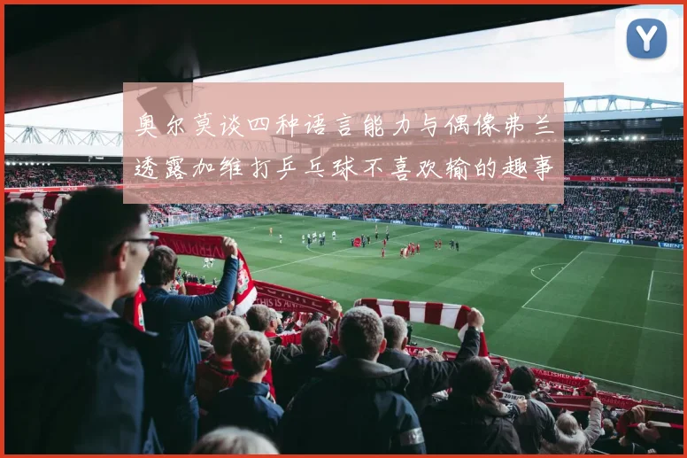 奥尔莫谈四种语言能力与偶像弗兰透露加维打乒乓球不喜欢输的趣事