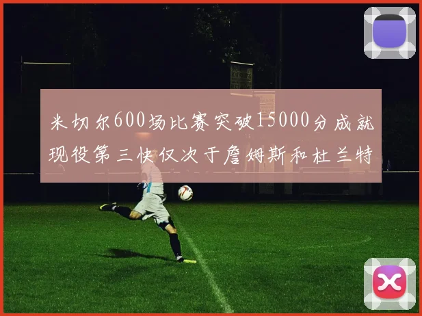 米切尔600场比赛突破15000分成就现役第三快仅次于詹姆斯和杜兰特