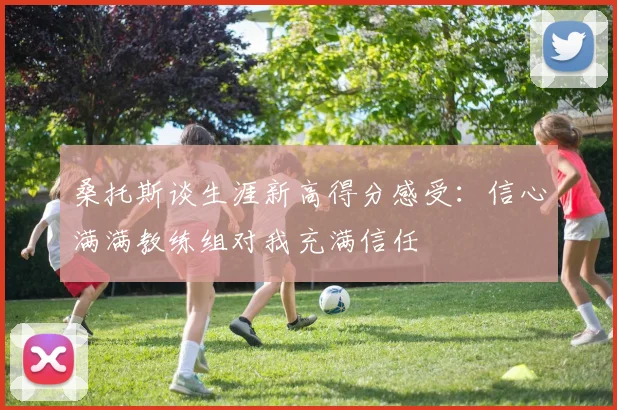 桑托斯谈生涯新高得分感受：信心满满教练组对我充满信任