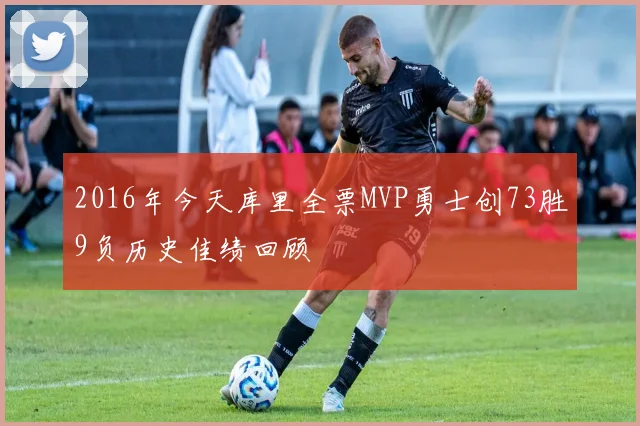 2016年今天库里全票MVP勇士创73胜9负历史佳绩回顾