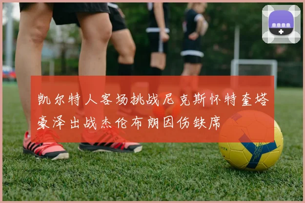 凯尔特人客场挑战尼克斯怀特奎塔豪泽出战杰伦布朗因伤缺席