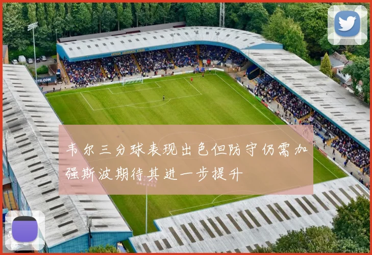 韦尔三分球表现出色但防守仍需加强斯波期待其进一步提升