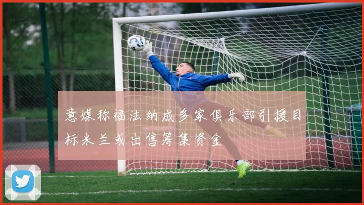 意媒称福法纳成多家俱乐部引援目标米兰或出售筹集资金
