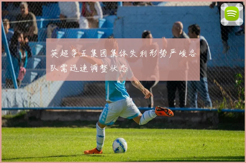 英超争五集团集体失利形势严峻各队需迅速调整状态