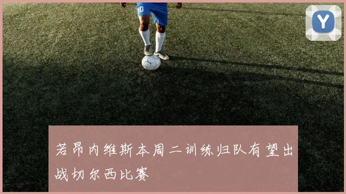 若昂内维斯本周二训练归队有望出战切尔西比赛