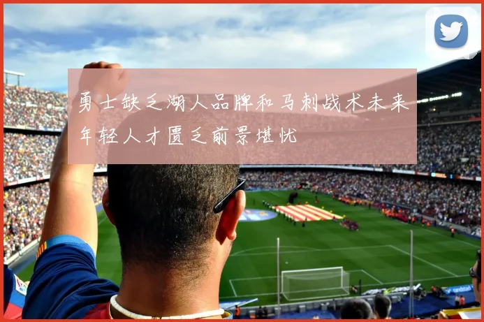 勇士缺乏湖人品牌和马刺战术未来年轻人才匮乏前景堪忧