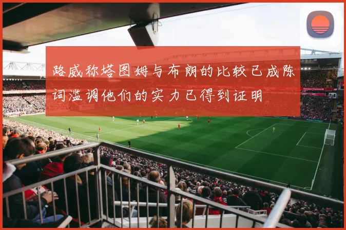 路威称塔图姆与布朗的比较已成陈词滥调他们的实力已得到证明