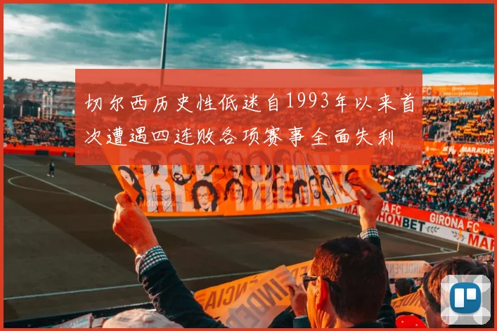 切尔西历史性低迷自1993年以来首次遭遇四连败各项赛事全面失利